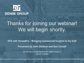 © 2020 Denim Group – All Rights Reserved
Thanks for joining our webinar!
We will begin shortly.
ATO with ThreadFix – Bringing Commercial Insights to the DoD
Presented by John Dickson and Dan Cornell
AF Contract: FA864920P0045 (SBIR Phase I)
CAGE: 3UNB6
 