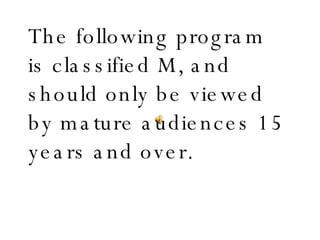 The following program is classified M, and should only be viewed by mature audiences 15 years and over. 