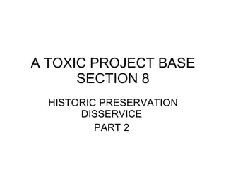 A TOXIC PROJECT BASE SECTION 8 HISTORIC PRESERVATION DISSERVICE  PART 2  