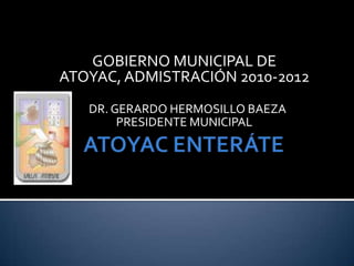 ATOYAC ENTERÁTE GOBIERNO MUNICIPAL DE ATOYAC, ADMISTRACIÓN 2010-2012  DR. GERARDO HERMOSILLO BAEZA PRESIDENTE MUNICIPAL 