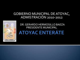 ATOYAC ENTERÁTE GOBIERNO MUNICIPAL DE ATOYAC, ADMISTRACIÓN 2010-2012  DR. GERARDO HERMOSILLO BAEZA PRESIDENTE MUNICIPAL 