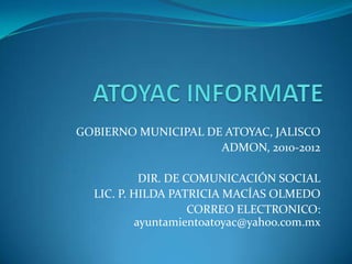 ATOYAC INFORMATE GOBIERNO MUNICIPAL DE ATOYAC, JALISCO ADMON, 2010-2012 DIR. DE COMUNICACIÓN SOCIAL LIC. P. HILDA PATRICIA MACÍAS OLMEDO CORREO ELECTRONICO: ayuntamientoatoyac@yahoo.com.mx 