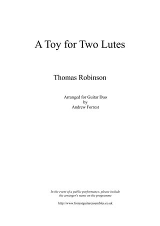 A Toy for Two Lutes
Arranged for Guitar Duo
by
Andrew Forrest
In the event of a public performance, please include
the arranger's name on the programme
http://www.forrestguitarensembles.co.uk
Thomas Robinson
 