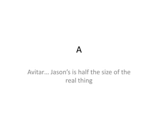 A

Avitar… Jason’s is half the size of the
             real thing
 