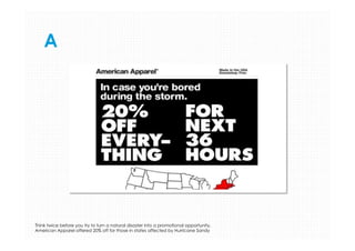 A

Think twice before you try to turn a natural disaster into a promotional opportunity.
American Apparel offered 20% off for those in states affected by Hurricane Sandy

 