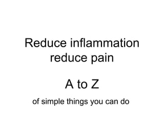 Reduce inflammation
reduce pain
A to Z
of simple things you can do
 