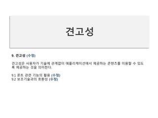 9. 견고성 (수정)
견고성은 사용자가 기술에 관계없이 애플리케이션에서 제공하는 콘텐츠를 이용할 수 있도
록 제공하는 것을 의미한다.
9.1 폰트 관련 기능의 활용 (수정)
9.2 보조기술과의 호환성 (수정)
견고성
 