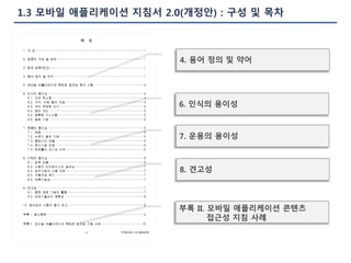1.3 모바일 애플리케이션 지침서 2.0(개정안) : 구성 및 목차
4. 용어 정의 및 약어
6. 인식의 용이성
7. 운용의 용이성
8. 견고성
부록 II. 모바일 애플리케이션 콘텐츠
접근성 지침 사례
 