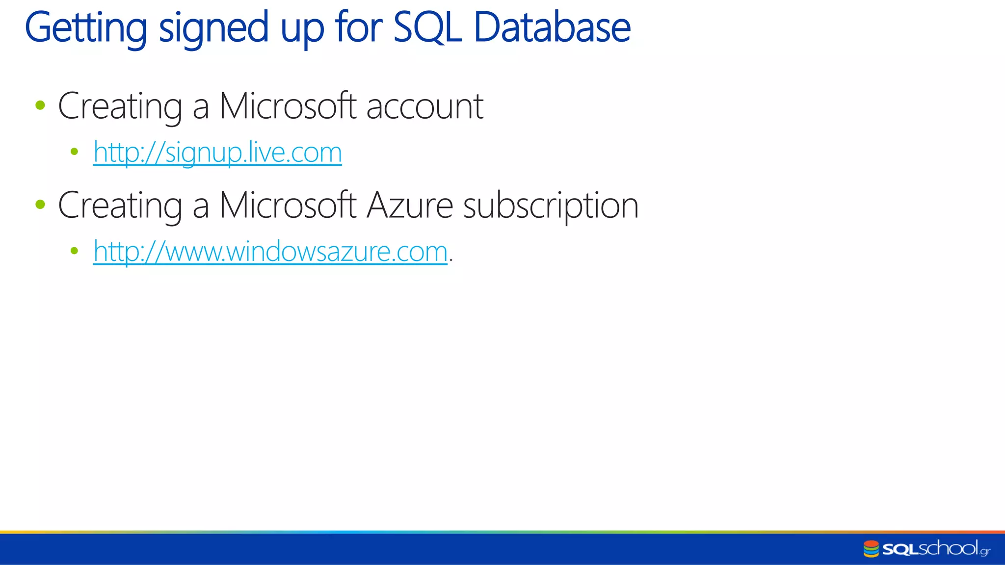 • Creating a Microsoft account • http://signup.live.com • Creating a Microsoft Azure subscription • http://www.windowsazure.com. Getting signed up for SQL Database 