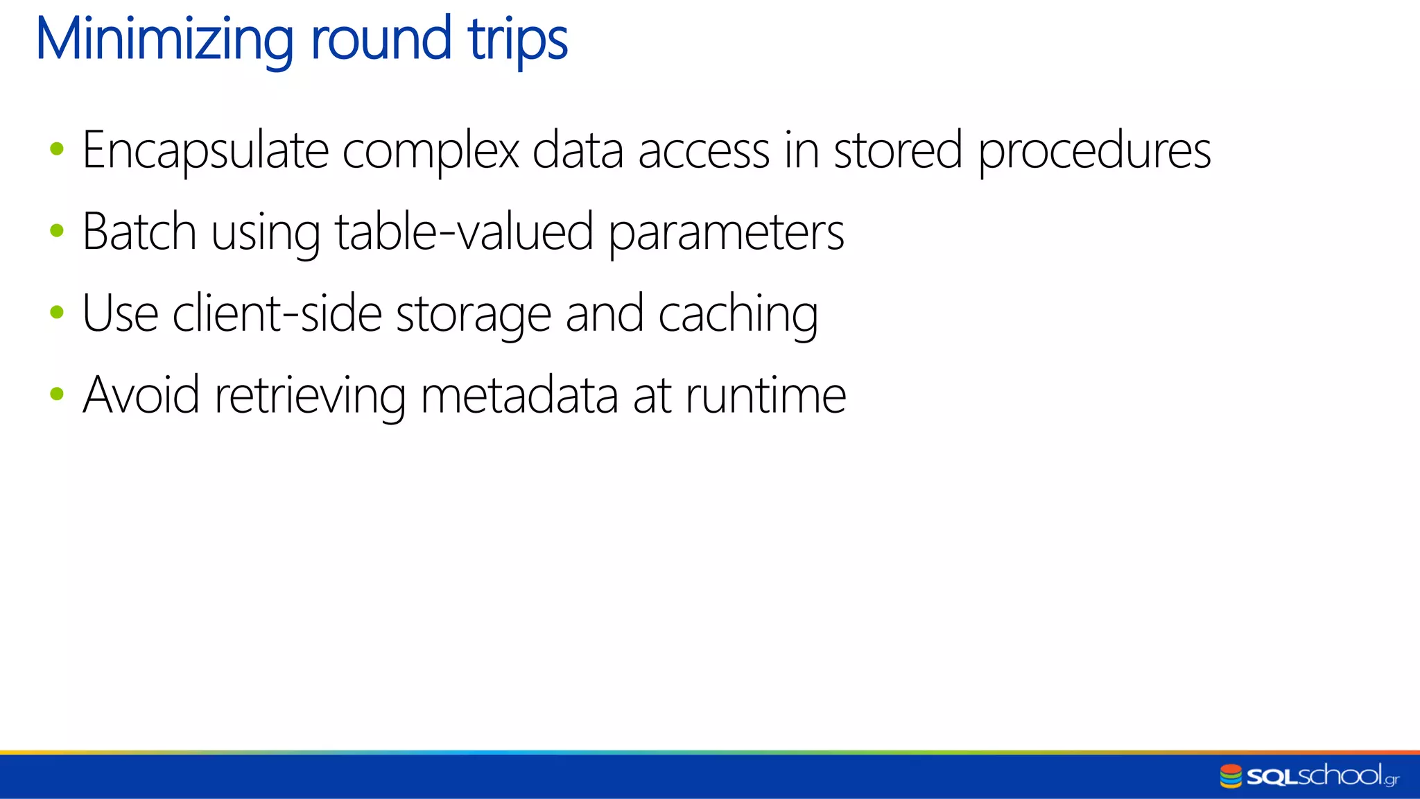 • Encapsulate complex data access in stored procedures • Batch using table-valued parameters • Use client-side storage and caching • Avoid retrieving metadata at runtime Minimizing round trips 