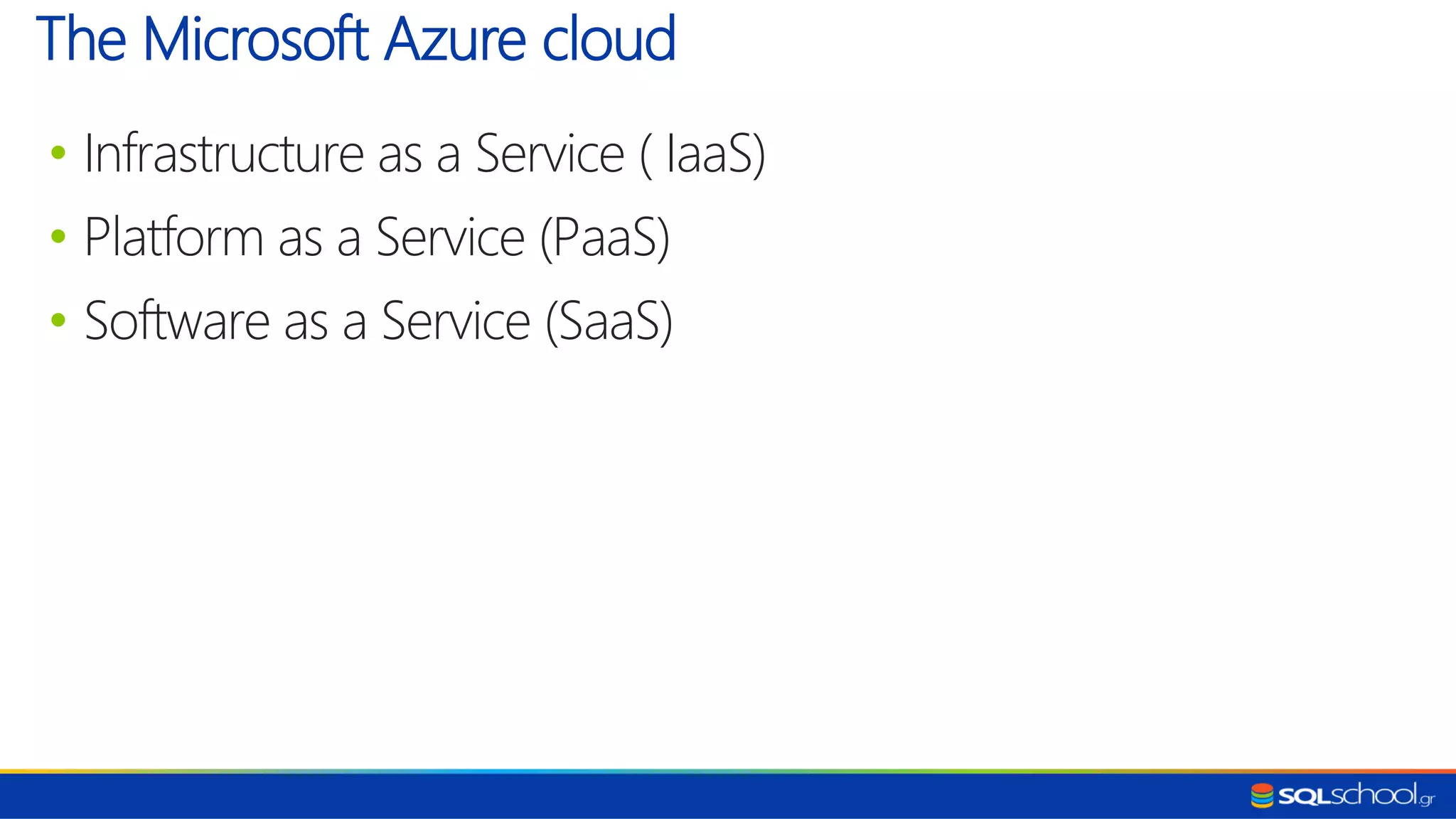 • Infrastructure as a Service ( IaaS) • Platform as a Service (PaaS) • Software as a Service (SaaS) The Microsoft Azure cloud 