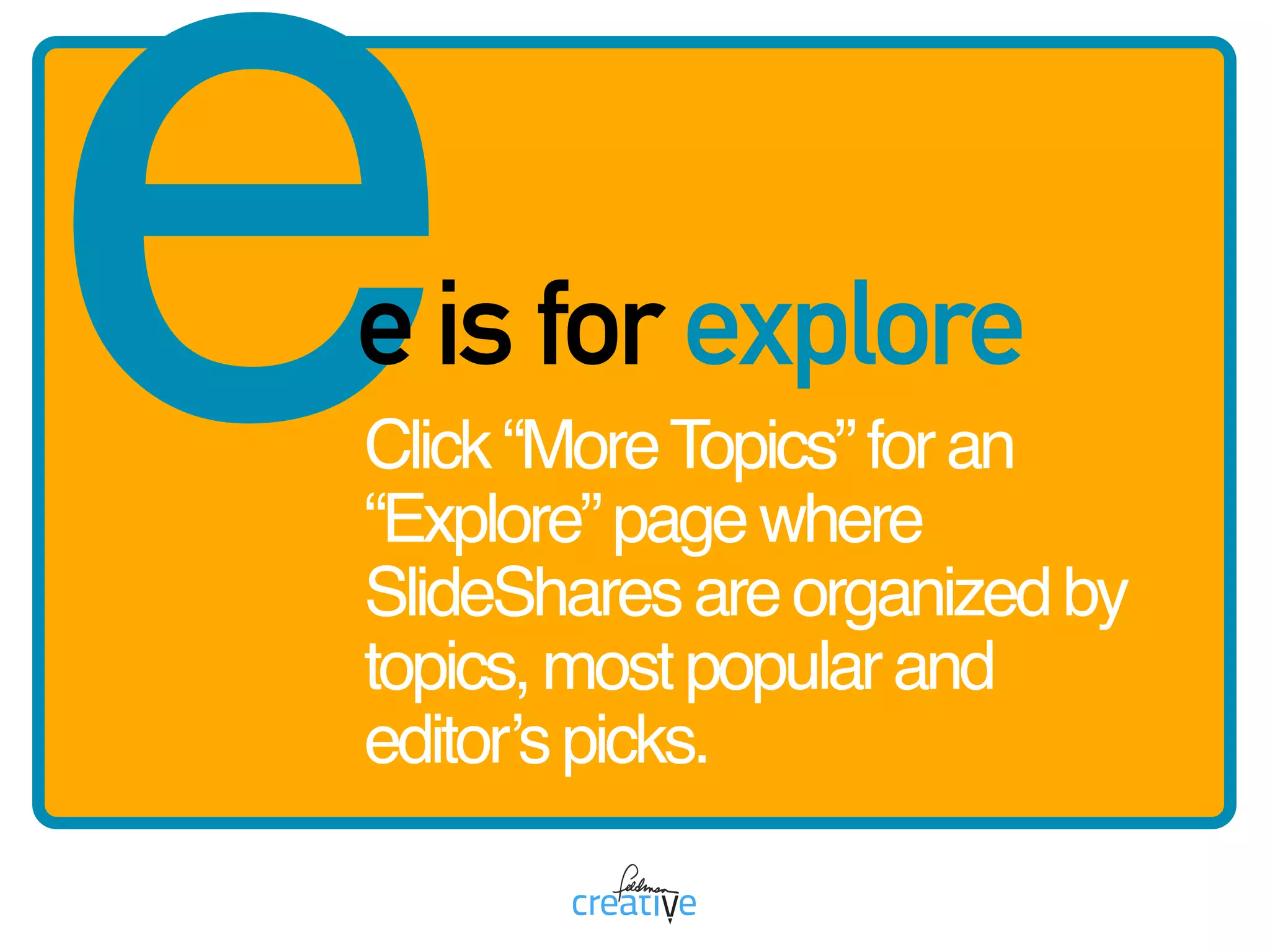 Click“MoreTopics”foran
“Explore”pagewhere
SlideSharesareorganizedby
topics,mostpopularand 
editor’spicks.
ee is for explore
 