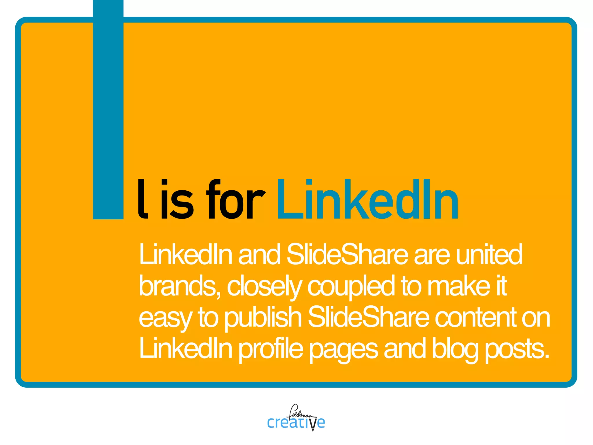 LinkedInandSlideShareareunited
brands,closelycoupledtomakeit
easytopublishSlideSharecontenton
LinkedInprofilepagesandblogposts.
ll is for LinkedIn
 