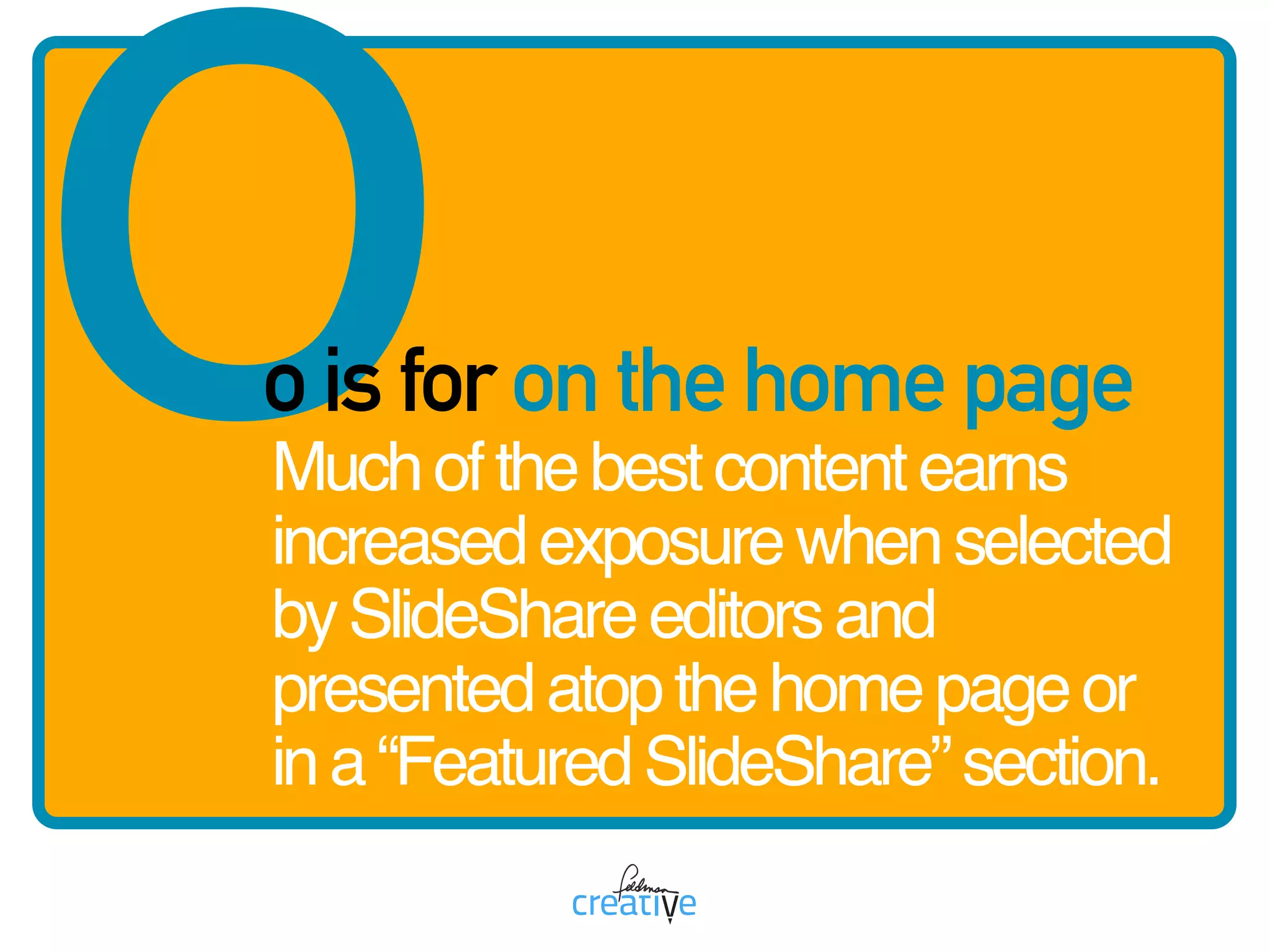 oo is for on the home page
Muchofthebestcontentearns
increasedexposurewhenselected
bySlideShareeditorsand
presentedatopthehomepageor
ina“FeaturedSlideShare”section.
 