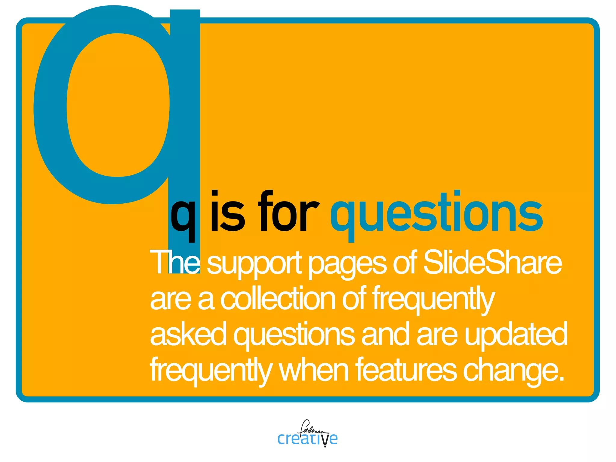 qq is for questions
ThesupportpagesofSlideShare
areacollectionoffrequently
askedquestionsandareupdated
frequentlywhenfeatureschange.
 