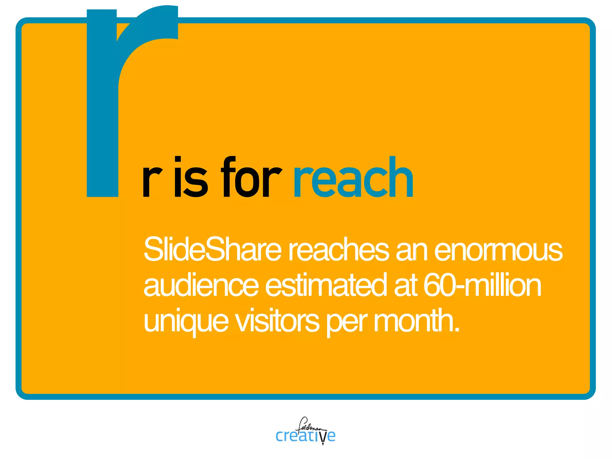 rr is for reach
SlideSharereachesanenormous
audienceestimatedat60-million
uniquevisitorspermonth.
 