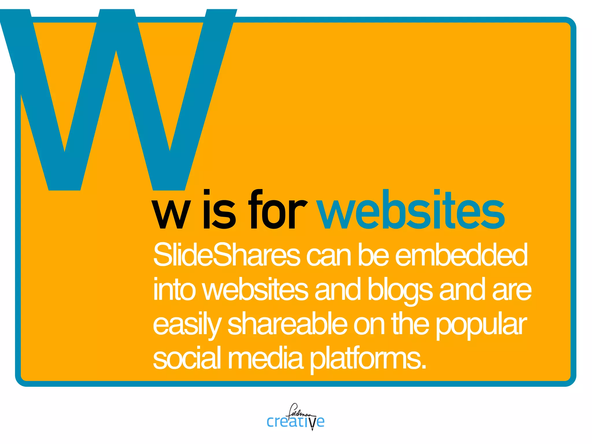ww is for websites
SlideSharescanbeembedded
intowebsitesandblogsandare
easilyshareableonthepopular
socialmediaplatforms.
 