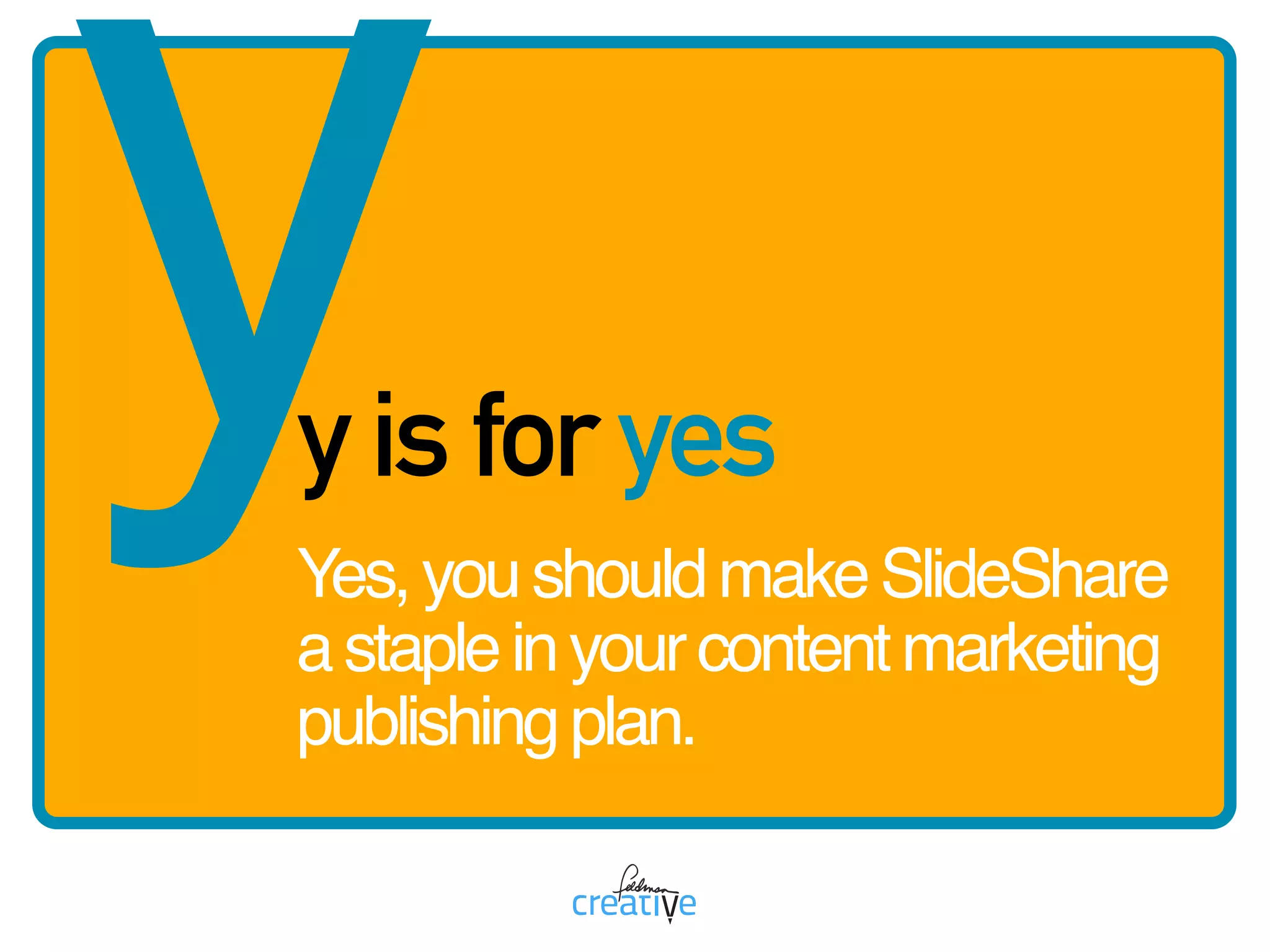 yy is for yes
Yes,youshouldmakeSlideShare
astapleinyourcontentmarketing
publishingplan.
 
