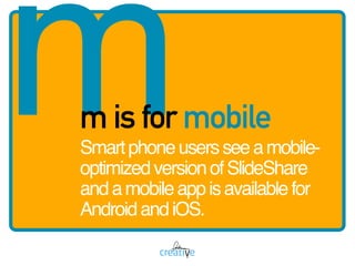 mm is for mobile
Smartphoneusersseeamobile-
optimizedversionofSlideShare
andamobileappisavailablefor
AndroidandiOS.
 