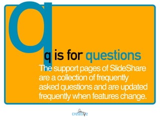 qq is for questions
ThesupportpagesofSlideShare
areacollectionoffrequently
askedquestionsandareupdated
frequentlywhenfeatu...