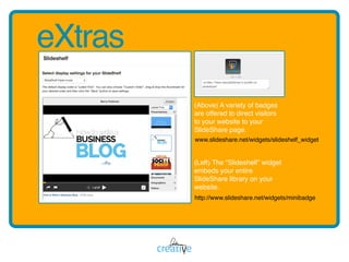 eXtras
(Above) A variety of badges
are offered to direct visitors  
to your website to your
SlideShare page.  
 
(Left) Th...