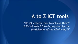 A to Z ICT tools
“LE: QL criteria, how to achieve them”
A list of Web 2.0 tools proposed by the
participants of the eTwinning LE
 