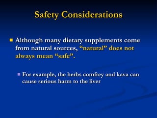 Safety Considerations Although many dietary supplements come from natural sources,  “natural” does not always mean “safe”. For example, the herbs comfrey and kava can cause serious harm to the liver 