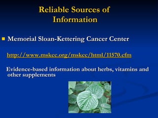 Reliable Sources of  Information Memorial Sloan-Kettering Cancer Center http://www.mskcc.org/mskcc/html/11570.cfm Evidence-based information about herbs, vitamins and other supplements 