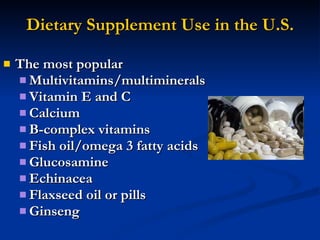 Dietary Supplement Use in the U.S. The most popular Multivitamins/multiminerals  Vitamin E and C  Calcium  B-complex vitamins  Fish oil/omega 3 fatty acids Glucosamine Echinacea Flaxseed oil or pills Ginseng 