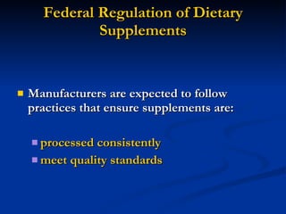 Federal Regulation of Dietary Supplements Manufacturers are expected to follow practices that ensure supplements are: processed consistently meet quality standards 