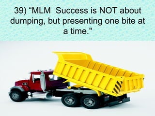 The MLM presenter many times gets out the dump truck,
backs it up to the prospect, and then unloads a TON of
information o...