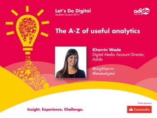 The A-Z of useful analytics
Kherrin Wade
Digital Media Account Director,
Adido
@digiKherrin
#letsdodigital

 