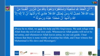 M1
M2
M3
M4
M5
M6
M7
M8
M9
(Praise be to Allah, we seek His help and His forgiveness. We seek refuge with
Allah from the evil of our own souls. Whomsoever Allah guides will never be
led astray, and whomsoever Allah leaves astray, no one can guide. I bear
witness that there is none worthy of worship but Allah, and I bear witness that
Muhammad is His slave and Messenger).'
"ُ‫ر‬ِ‫ف‬ْ‫غ‬َ‫ت‬ْ‫س‬َ‫ن‬ َ‫و‬ ُ‫ه‬ُ‫ن‬‫ي‬ِ‫ع‬َ‫ت‬ْ‫س‬َ‫ن‬ ِ ‫ه‬ ِ‫ّلِل‬ ُ‫د‬ْ‫م‬َ‫ح‬ْ‫ال‬ ِ‫ن‬َ‫أ‬ُ‫ف‬ْ‫ن‬َ‫أ‬ ِ‫ور‬ُ‫ر‬ُ‫ش‬ ْ‫ن‬ِ‫م‬ ِ ‫ه‬‫اّلِل‬ِ‫ب‬ ُ‫ذ‬‫و‬ُ‫ع‬َ‫ن‬ َ‫و‬ ُ‫ه‬ْ‫ن‬َ‫م‬ ‫َا‬‫ن‬ِ‫س‬
ُ ‫ه‬‫َّللا‬ ِ‫ل‬ِ‫ل‬ْ‫ض‬ُ‫ي‬ ْ‫ن‬َ‫م‬ َ‫و‬ ُ‫ه‬َ‫ل‬ ‫ه‬‫ل‬ ِ‫ض‬ُ‫م‬ َ‫ال‬َ‫ف‬ ُ ‫ه‬‫َّللا‬ ِ‫ه‬ِ‫د‬ْ‫ه‬َ‫ي‬َ‫ل‬ ْ‫ن‬َ‫أ‬ ُ‫د‬َ‫ه‬ْ‫ش‬َ‫أ‬ َ‫و‬ ُ‫ه‬َ‫ل‬ َ‫ي‬ِ‫د‬‫ا‬َ‫ه‬ َ‫ال‬َ‫ف‬‫ه‬‫ل‬ِ‫إ‬ َ‫ه‬َ‫ل‬ِ‫إ‬
ُ‫ه‬ُ‫ل‬‫و‬ُ‫س‬َ‫ر‬ َ‫و‬ ُ‫ه‬ُ‫د‬ْ‫ب‬َ‫ع‬ ‫ًا‬‫د‬‫ه‬‫م‬َ‫ح‬ُ‫م‬ ‫ه‬‫ن‬َ‫أ‬ ُ‫د‬َ‫ه‬ْ‫ش‬َ‫أ‬ َ‫و‬ ُ ‫ه‬‫َّللا‬"
 