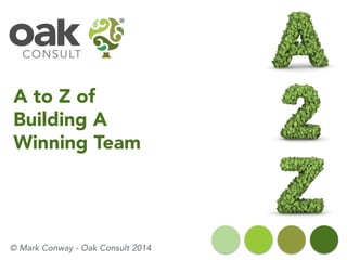 A to Z of Building A Winning Team 
© Mark Conway -Oak Consult 2014  