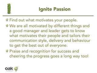 Ignite Passion 
Find out what motivates your people. 
We are all motivated by different things and a good manager and lead...