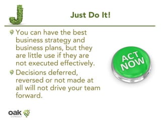 Just Do It! 
You can have the best business strategy and business plans, but they are little use if they are not executed ...
