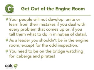 Get Out of the Engine Room 
Your people will not develop, unite or learn from their mistakes if you deal with every proble...