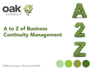 A to Z of Business
Continuity Management
© Mark Conway - Oak Consult 2014
 