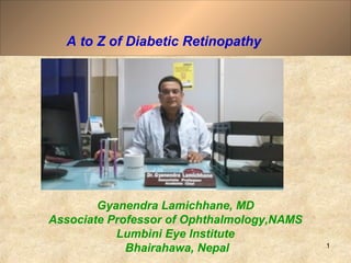 1
A to Z of Diabetic Retinopathy
Gyanendra Lamichhane, MD
Associate Professor of Ophthalmology,NAMS
Lumbini Eye Institute
Bhairahawa, Nepal
 