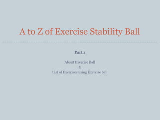 A to Z of Exercise Stability Ball
Part 1
About Exercise Ball
&
List of Exercises using Exercise ball

 