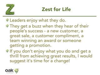 Zest for Life 
Leaders enjoy what they do. 
They get a buzz when they hear of their people’s success -a new customer, a gr...