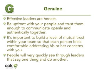 Genuine 
Effective leaders are honest. 
Be upfront with yourpeople and trust them enough to communicate openly and authent...
