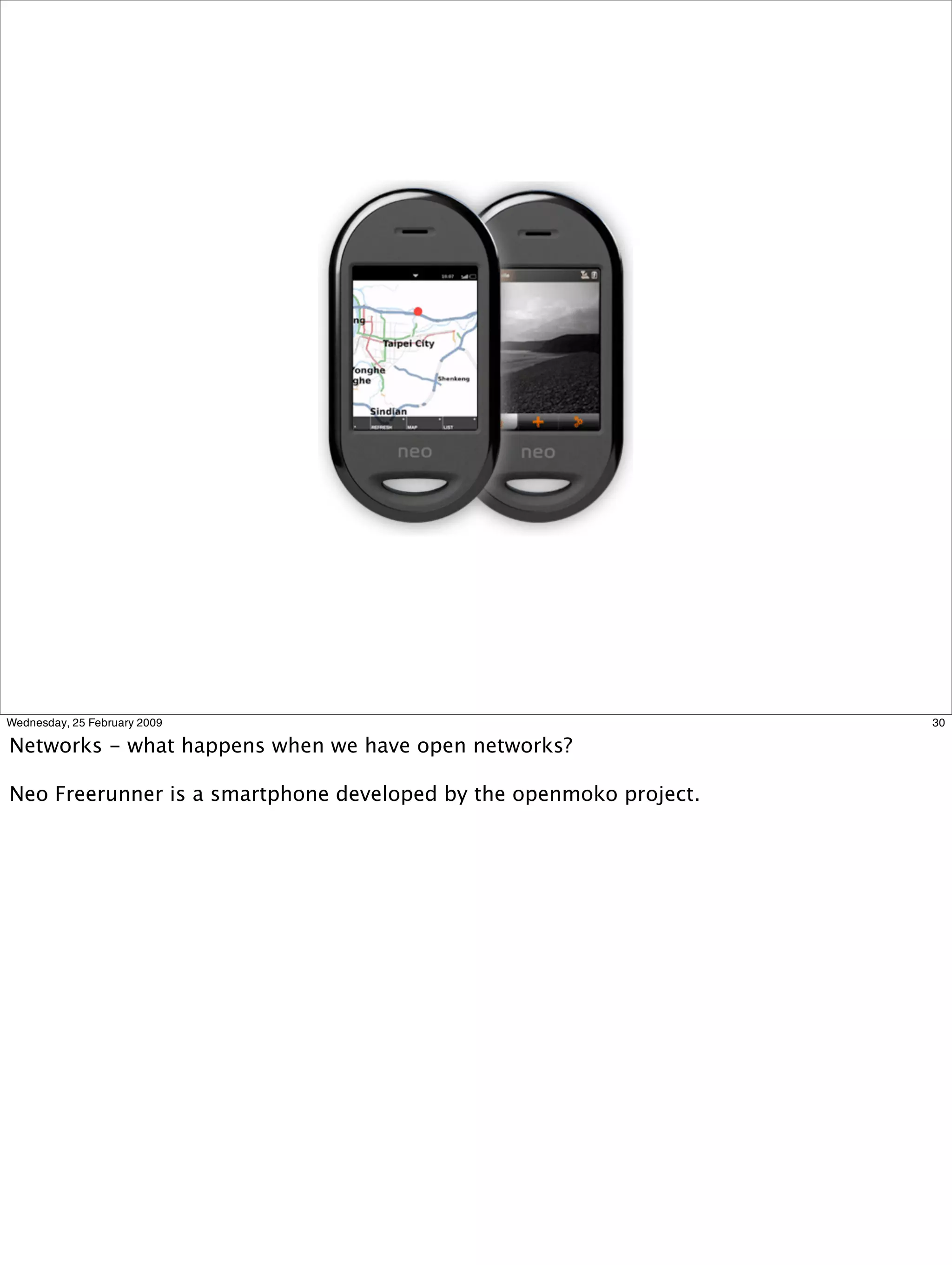 Wednesday, 25 February 2009                                         30

Networks - what happens when we have open networks?

Neo Freerunner is a smartphone developed by the openmoko project.
 