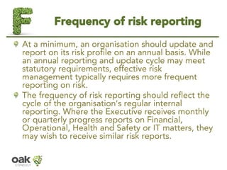Frequency of risk reporting 
At a minimum, an organisation should update and report on its risk profile on an annual basis...