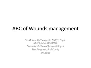 ABC of Wounds management
    Dr. Mahen Kothalawala MBBS, Dip in
           Micro, MD, MPH(NZ),
     Consultant Clinical Microbiologist
          Teaching Hospital Kandy
                 SriLanka
 