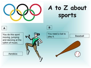 A to Z about
                        sports
A                    B

You do this sport    You need a bat to
                     play it.            Baseball
moving, jumping
and dancing at the
rythm of music.



     Aerobics
 