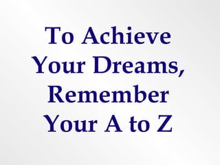 To Achieve
Your Dreams,
 Remember
 Your A to Z
 