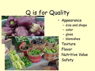 Q is for Quality Appearance size and shape color gloss blemishes Texture Flavor Nutritive Value Safety 