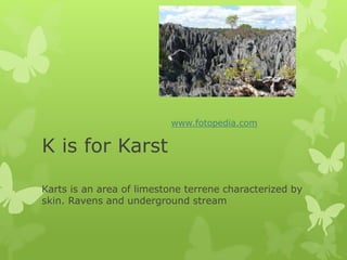 K is for Karst
Karts is an area of limestone terrene characterized by
skin. Ravens and underground stream
www.fotopedia.com
 