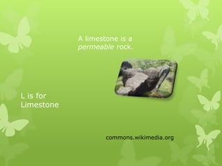 L is for
Limestone
A limestone is a
permeable rock.
commons.wikimedia.org
 